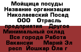 Мойщица посуды › Название организации ­ Николаевский Посад, ООО › Отрасль предприятия ­ Другое › Минимальный оклад ­ 1 - Все города Работа » Вакансии   . Марий Эл респ.,Йошкар-Ола г.